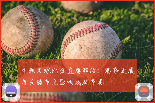 中韩足球比分直播解读：赛事进展与关键节点影响战局节奏