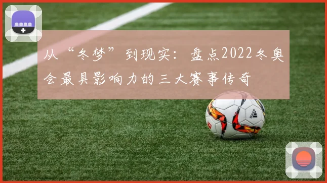 从“冬梦”到现实：盘点2022冬奥会最具影响力的三大赛事传奇