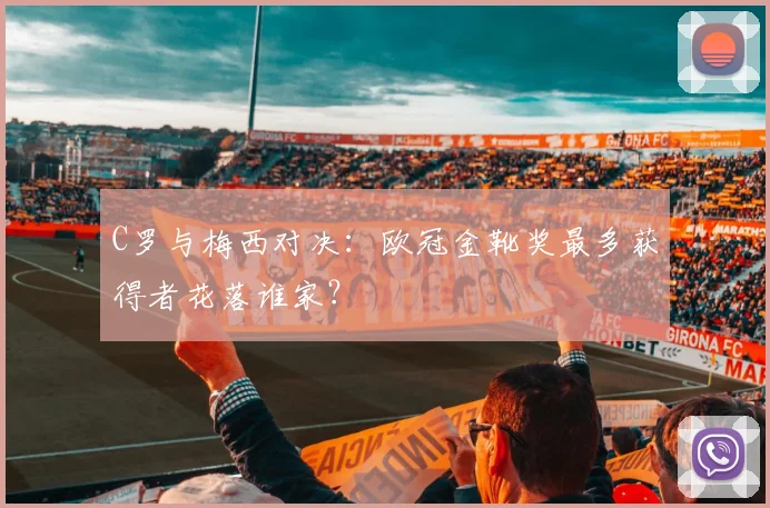 C罗与梅西对决：欧冠金靴奖最多获得者花落谁家？