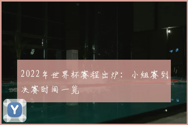 2022年世界杯赛程出炉：小组赛到决赛时间一览