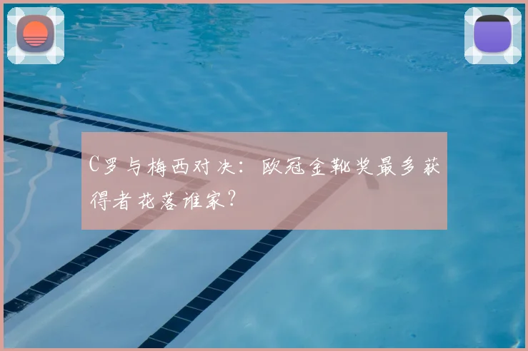 C罗与梅西对决：欧冠金靴奖最多获得者花落谁家？