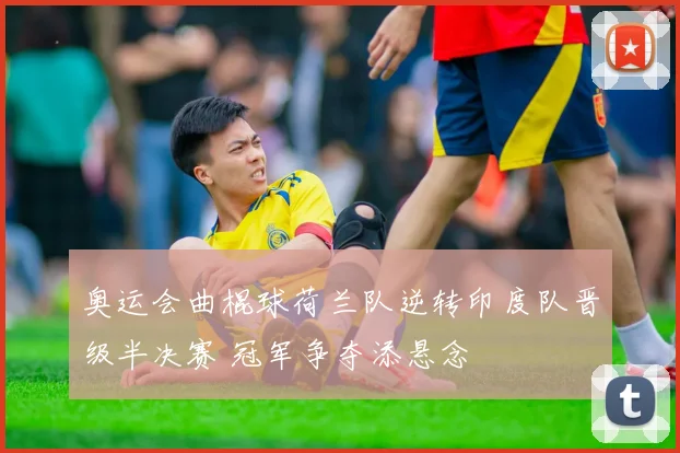 奥运会曲棍球荷兰队逆转印度队晋级半决赛 冠军争夺添悬念