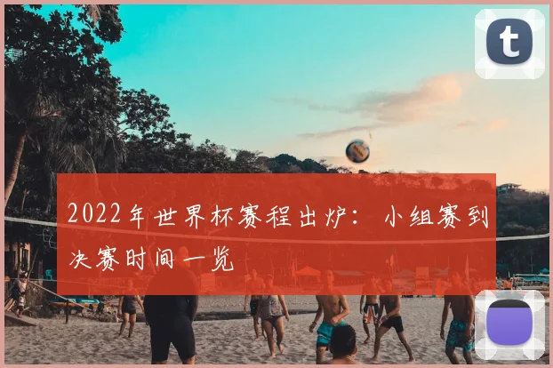 2022年世界杯赛程出炉：小组赛到决赛时间一览