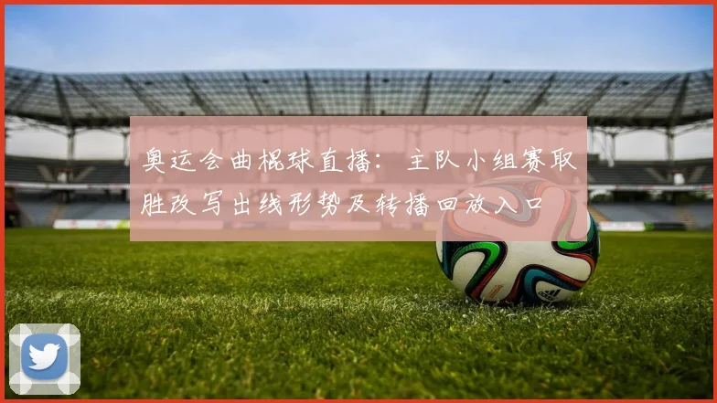 奥运会曲棍球直播：主队小组赛取胜改写出线形势及转播回放入口