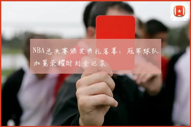 NBA总决赛颁奖典礼落幕,冠军球队加冕荣耀时刻全记录