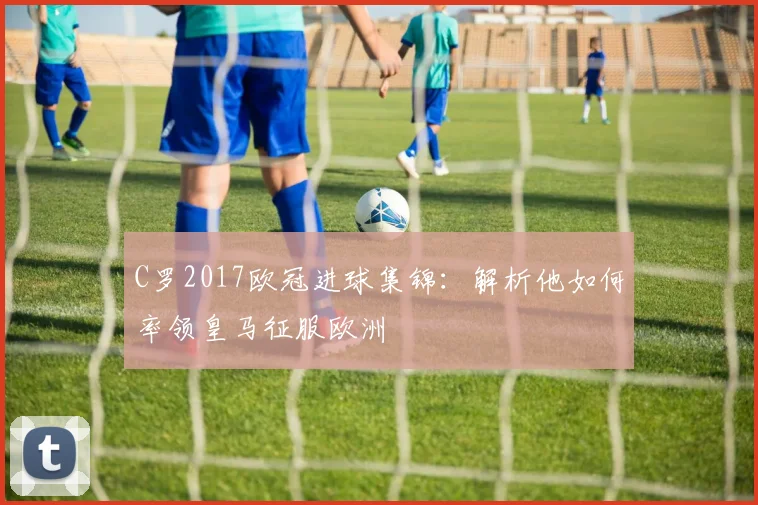 C罗2017欧冠进球集锦：解析他如何率领皇马征服欧洲