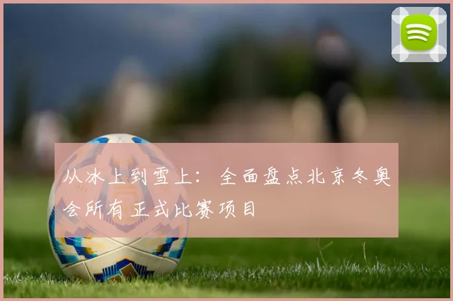 从冰上到雪上：全面盘点北京冬奥会所有正式比赛项目