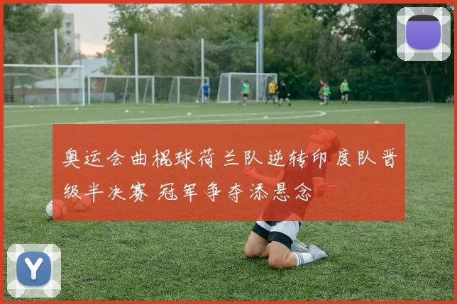 奥运会曲棍球荷兰队逆转印度队晋级半决赛 冠军争夺添悬念