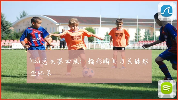 NBA总决赛回放:精彩瞬间与关键球全纪录