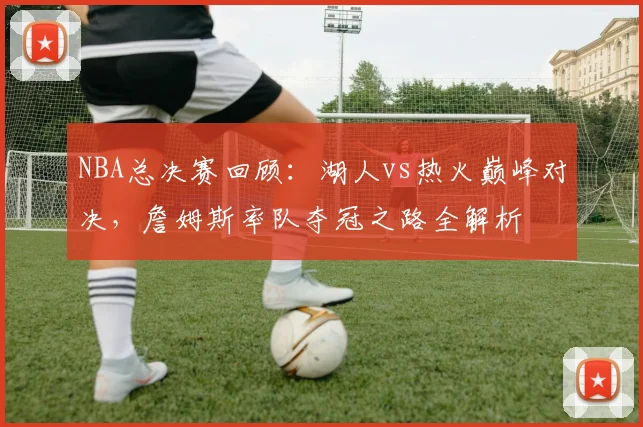 NBA总决赛回顾:湖人vs热火巅峰对决,詹姆斯率队夺冠之路全解析